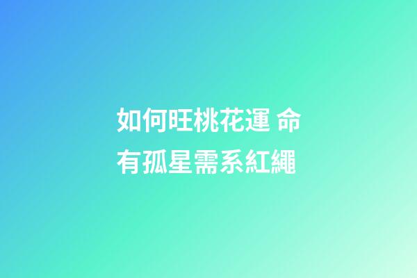 如何旺桃花運 命有孤星需系紅繩